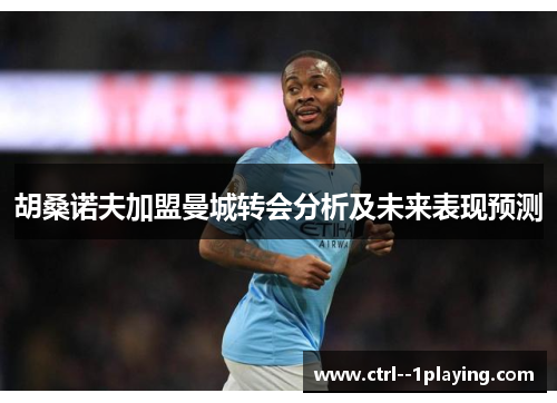 胡桑诺夫加盟曼城转会分析及未来表现预测 胡桑诺夫加盟曼城转会分析及未来表现预测