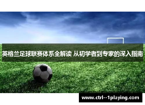 英格兰足球联赛体系全解读 从初学者到专家的深入指南 英格兰足球联赛体系全解读 从初学者到专家的深入指南