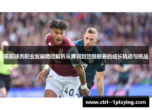 英超球员职业发展路径解析从青训到顶级联赛的成长轨迹与挑战 英超球员职业发展路径解析从青训到顶级联赛的成长轨迹与挑战