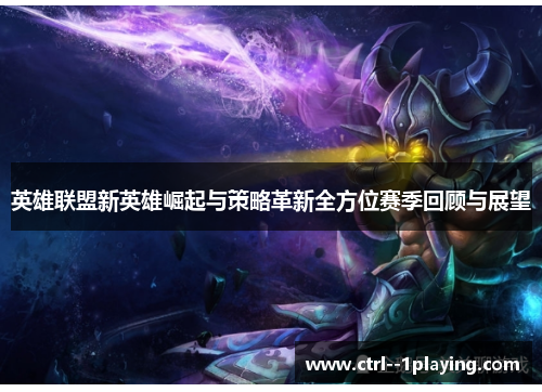 英雄联盟新英雄崛起与策略革新全方位赛季回顾与展望 英雄联盟新英雄崛起与策略革新全方位赛季回顾与展望