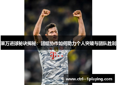 莱万进球秘诀揭秘:团结协作如何助力个人突破与团队胜利 莱万进球秘诀揭秘:团结协作如何助力个人突破与团队胜利