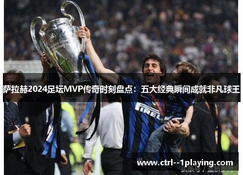 萨拉赫2024足坛MVP传奇时刻盘点:五大经典瞬间成就非凡球王 萨拉赫2024足坛MVP传奇时刻盘点:五大经典瞬间成就非凡球王