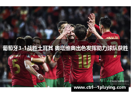 葡萄牙3-1战胜土耳其 奥塔维奥出色发挥助力球队获胜 葡萄牙3-1战胜土耳其 奥塔维奥出色发挥助力球队获胜
