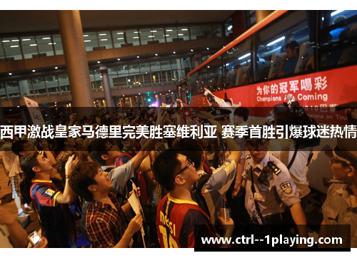 西甲激战皇家马德里完美胜塞维利亚 赛季首胜引爆球迷热情
