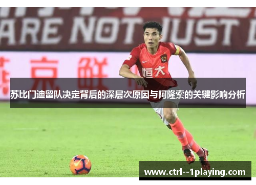 苏比门迪留队决定背后的深层次原因与阿隆索的关键影响分析 苏比门迪留队决定背后的深层次原因与阿隆索的关键影响分析