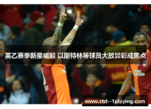英乙赛季新星崛起 以斯特林等球员大放异彩成焦点 英乙赛季新星崛起 以斯特林等球员大放异彩成焦点