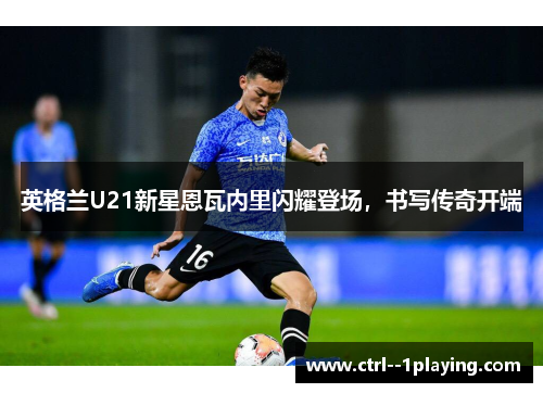 英格兰U21新星恩瓦内里闪耀登场，书写传奇开端
