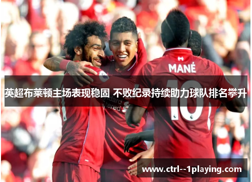 英超布莱顿主场表现稳固 不败纪录持续助力球队排名攀升 英超布莱顿主场表现稳固 不败纪录持续助力球队排名攀升