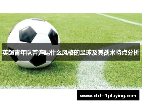 英超青年队普遍踢什么风格的足球及其战术特点分析 英超青年队普遍踢什么风格的足球及其战术特点分析