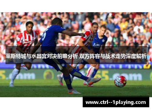 莱斯特城与水晶宫对决前瞻分析 双方阵容与战术走势深度解析 莱斯特城与水晶宫对决前瞻分析 双方阵容与战术走势深度解析