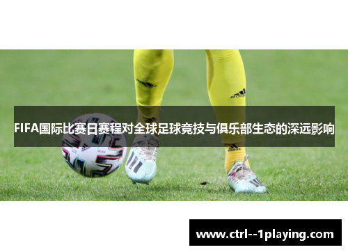 FIFA国际比赛日赛程对全球足球竞技与俱乐部生态的深远影响 FIFA国际比赛日赛程对全球足球竞技与俱乐部生态的深远影响