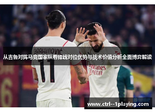 从吉鲁对阵马竞国家队看锋线对位优势与战术价值分析全面博弈解读 从吉鲁对阵马竞国家队看锋线对位优势与战术价值分析全面博弈解读