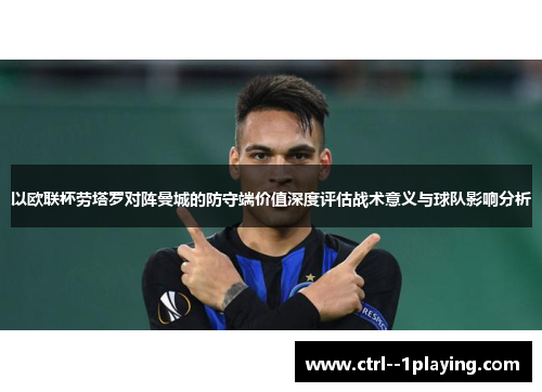 以欧联杯劳塔罗对阵曼城的防守端价值深度评估战术意义与球队影响分析 以欧联杯劳塔罗对阵曼城的防守端价值深度评估战术意义与球队影响分析