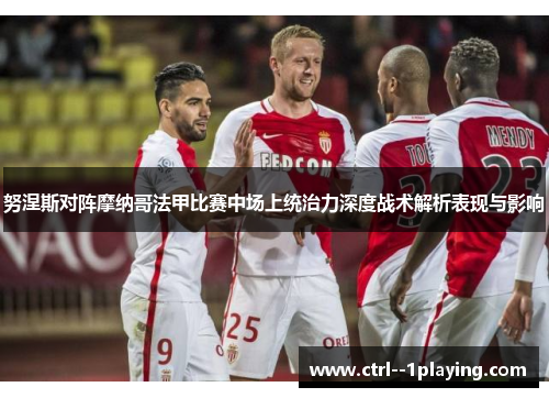 努涅斯对阵摩纳哥法甲比赛中场上统治力深度战术解析表现与影响 努涅斯对阵摩纳哥法甲比赛中场上统治力深度战术解析表现与影响
