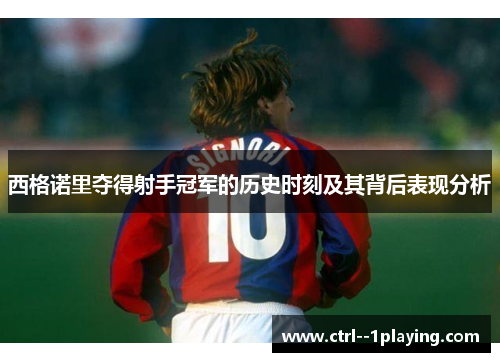 西格诺里夺得射手冠军的历史时刻及其背后表现分析 西格诺里夺得射手冠军的历史时刻及其背后表现分析