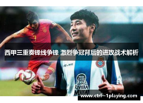 西甲三重奏锋线争锋 激烈争冠背后的进攻战术解析 西甲三重奏锋线争锋 激烈争冠背后的进攻战术解析