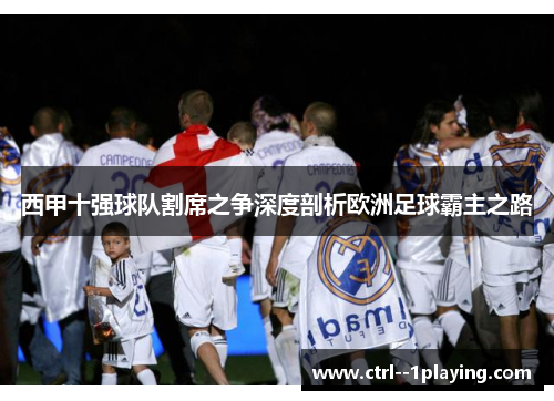 西甲十强球队割席之争深度剖析欧洲足球霸主之路 西甲十强球队割席之争深度剖析欧洲足球霸主之路