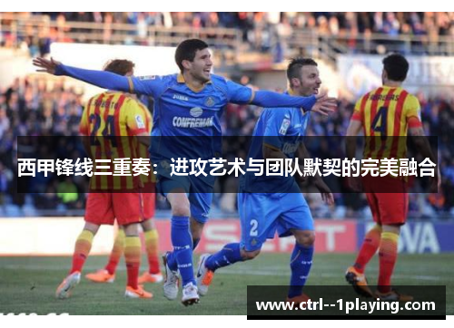 西甲锋线三重奏:进攻艺术与团队默契的完美融合 西甲锋线三重奏:进攻艺术与团队默契的完美融合