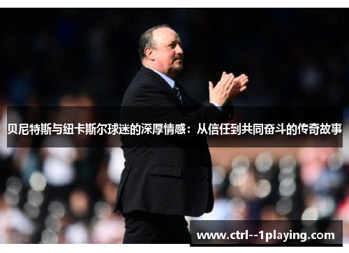 贝尼特斯与纽卡斯尔球迷的深厚情感:从信任到共同奋斗的传奇故事 贝尼特斯与纽卡斯尔球迷的深厚情感:从信任到共同奋斗的传奇故事