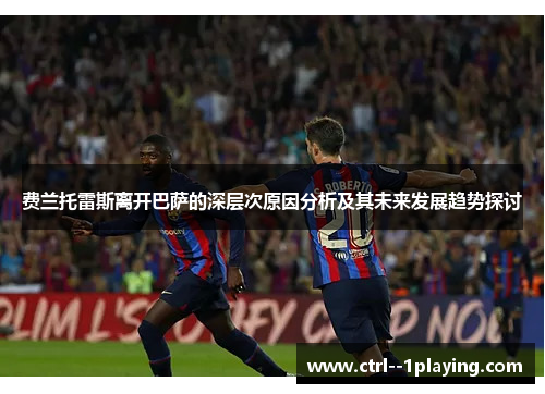 费兰托雷斯离开巴萨的深层次原因分析及其未来发展趋势探讨
