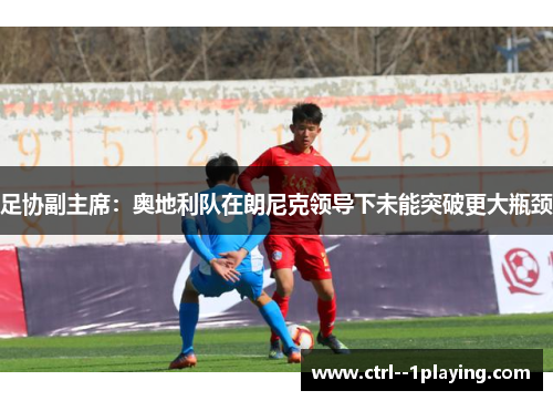 足协副主席：奥地利队在朗尼克领导下未能突破更大瓶颈