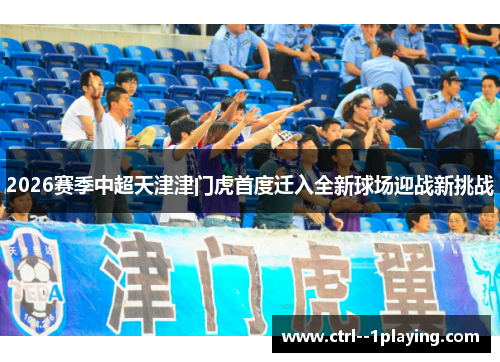 2026赛季中超天津津门虎首度迁入全新球场迎战新挑战