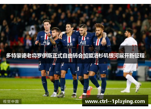 多特蒙德老将罗伊斯正式自由转会加盟洛杉矶银河展开新征程 多特蒙德老将罗伊斯正式自由转会加盟洛杉矶银河展开新征程