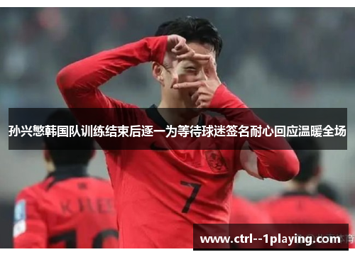 孙兴慜韩国队训练结束后逐一为等待球迷签名耐心回应温暖全场 孙兴慜韩国队训练结束后逐一为等待球迷签名耐心回应温暖全场