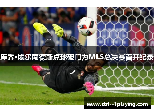 库乔·埃尔南德斯点球破门为MLS总决赛首开纪录 库乔·埃尔南德斯点球破门为MLS总决赛首开纪录