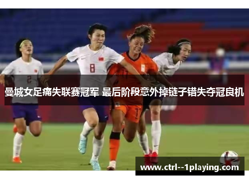 曼城女足痛失联赛冠军 最后阶段意外掉链子错失夺冠良机 曼城女足痛失联赛冠军 最后阶段意外掉链子错失夺冠良机