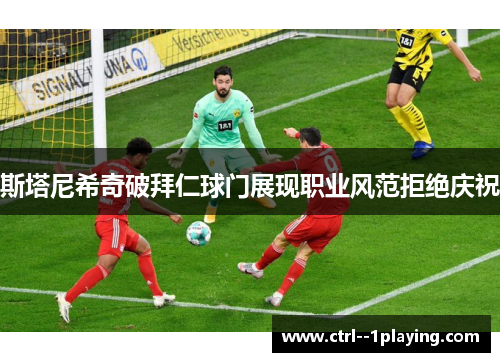 斯塔尼希奇破拜仁球门展现职业风范拒绝庆祝