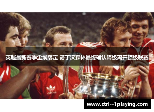 英超最新赛季尘埃落定 诺丁汉森林最终确认降级离开顶级联赛