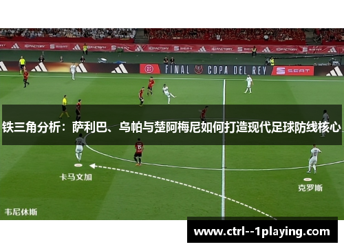 铁三角分析：萨利巴、乌帕与楚阿梅尼如何打造现代足球防线核心