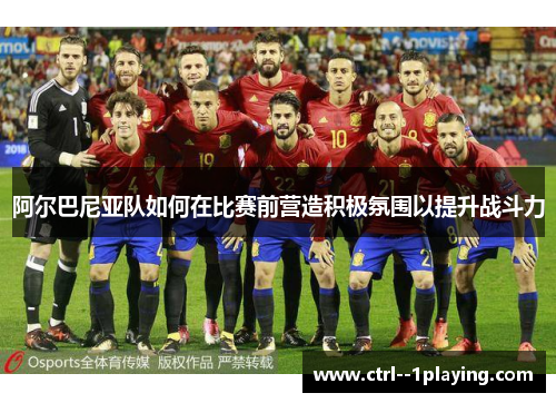 阿尔巴尼亚队如何在比赛前营造积极氛围以提升战斗力
