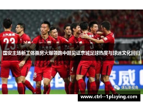 国安主场新工体票房火爆领跑中超见证京城足球热度与球迷文化回归 国安主场新工体票房火爆领跑中超见证京城足球热度与球迷文化回归