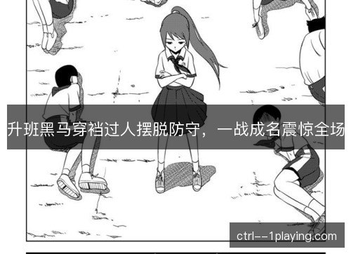 升班黑马穿裆过人摆脱防守,一战成名震惊全场 升班黑马穿裆过人摆脱防守,一战成名震惊全场