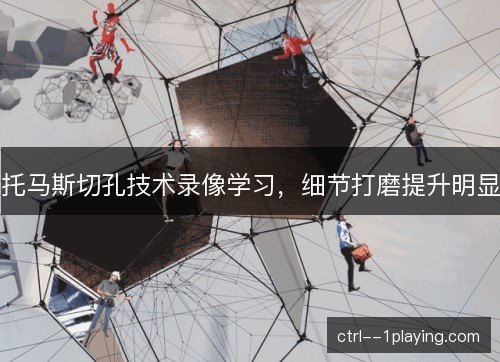 托马斯切孔技术录像学习,细节打磨提升明显 托马斯切孔技术录像学习,细节打磨提升明显