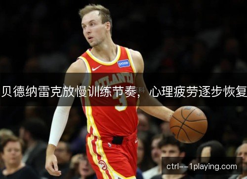 贝德纳雷克放慢训练节奏，心理疲劳逐步恢复
