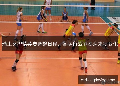瑞士女排精英赛调整日程，各队备战节奏迎来新变化